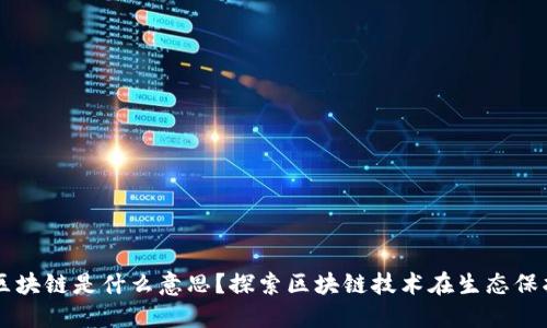 三三生态区块链是什么意思?探索区块链技术在生态保护中的应用