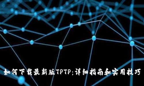 如何下载最新版TPTP：详细指南和实用技巧