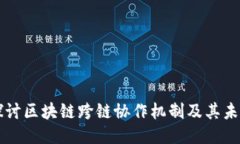 深入探讨区块链跨链协作机制及其未来潜力