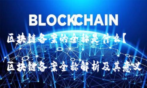 区块链备案的全称是什么？

区块链备案全称解析及其意义