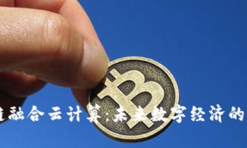 区块链融合云计算:未来数字经济的新动力