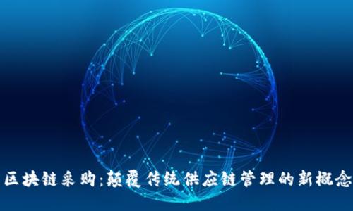 区块链采购:颠覆传统供应链管理的新概念