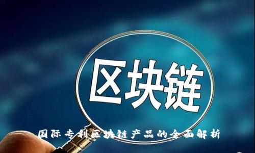 国际专利区块链产品的全面解析